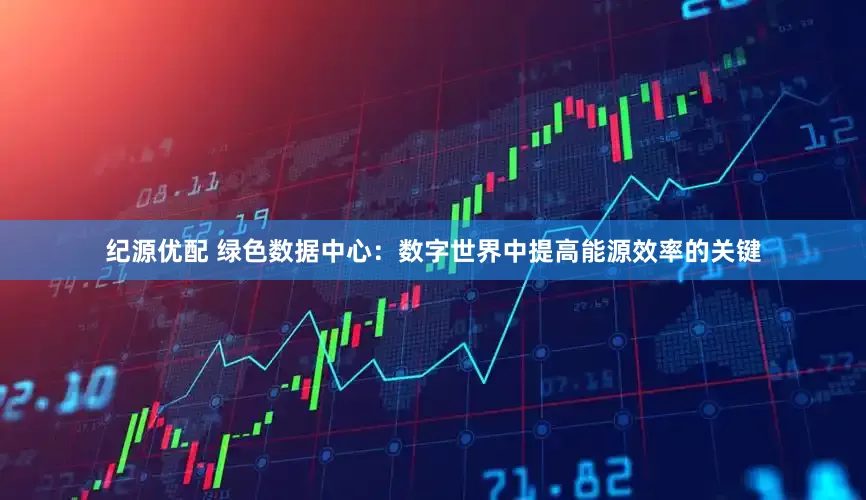 纪源优配 绿色数据中心：数字世界中提高能源效率的关键