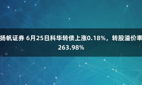 扬帆证券 6月25日科华转债上涨0.18%，转股溢价率263.98%