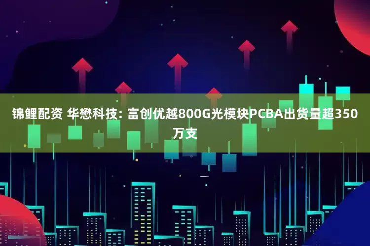 锦鲤配资 华懋科技: 富创优越800G光模块PCBA出货量超350万支