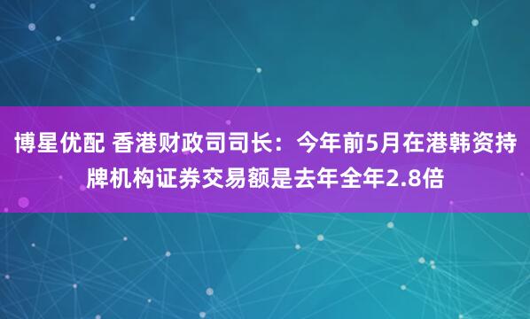 博星优配 香港财政司司长：今年前5月在港韩资持牌机构证券交易额是去年全年2.8倍