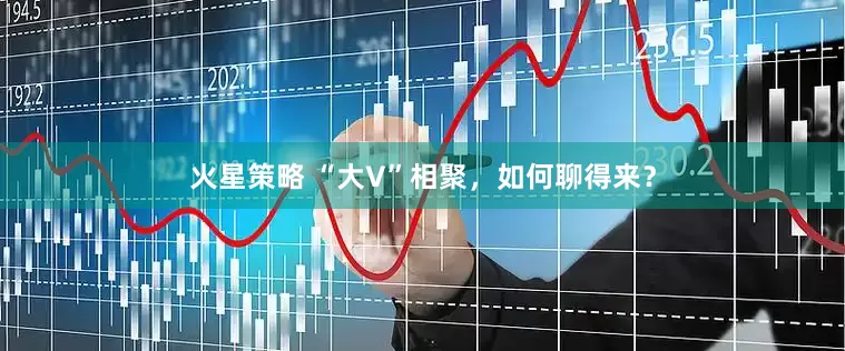 火星策略 “大V”相聚，如何聊得来？