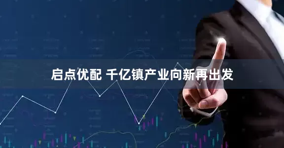 启点优配 千亿镇产业向新再出发