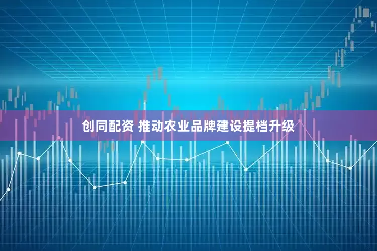 创同配资 推动农业品牌建设提档升级