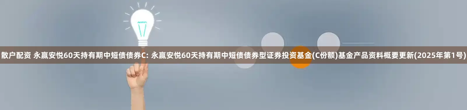 散户配资 永赢安悦60天持有期中短债债券C: 永赢安悦60天持有期中短债债券型证券投资基金(C份额)基金产品资料概要更新(2025年第1号)