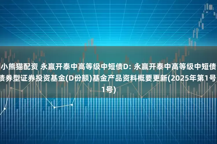 小熊猫配资 永赢开泰中高等级中短债D: 永赢开泰中高等级中短债债券型证券投资基金(D份额)基金产品资料概要更新(2025年第1号)