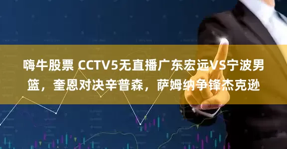 嗨牛股票 CCTV5无直播广东宏远VS宁波男篮，奎恩对决辛普森，萨姆纳争锋杰克逊