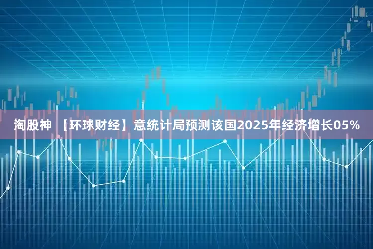 淘股神 【环球财经】意统计局预测该国2025年经济增长05%