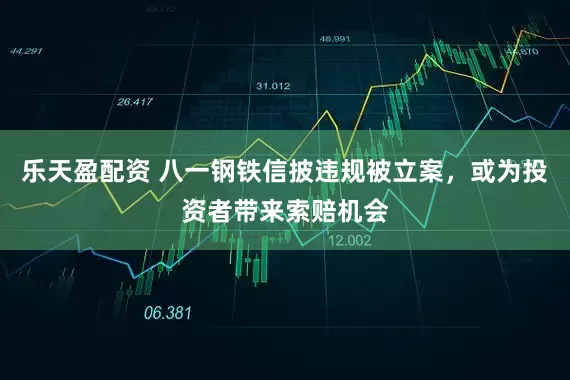 乐天盈配资 八一钢铁信披违规被立案，或为投资者带来索赔机会