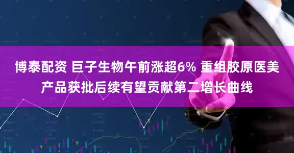 博泰配资 巨子生物午前涨超6% 重组胶原医美产品获批后续有望贡献第二增长曲线
