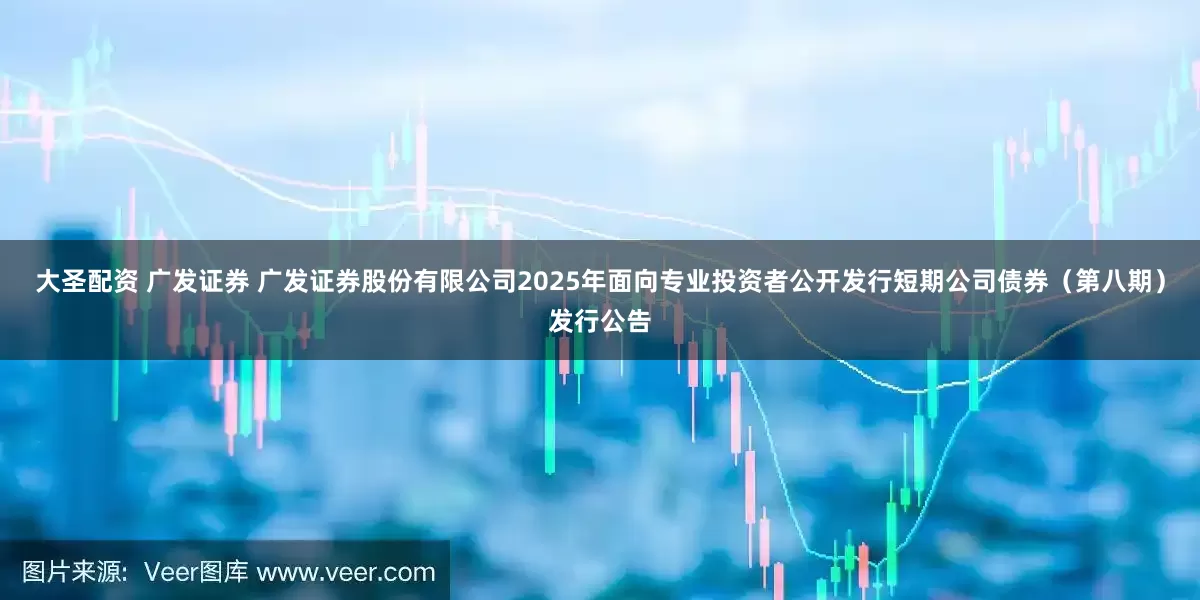 大圣配资 广发证券 广发证券股份有限公司2025年面向专业投资者公开发行短期公司债券（第八期）发行公告