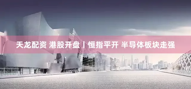 天龙配资 港股开盘丨恒指平开 半导体板块走强
