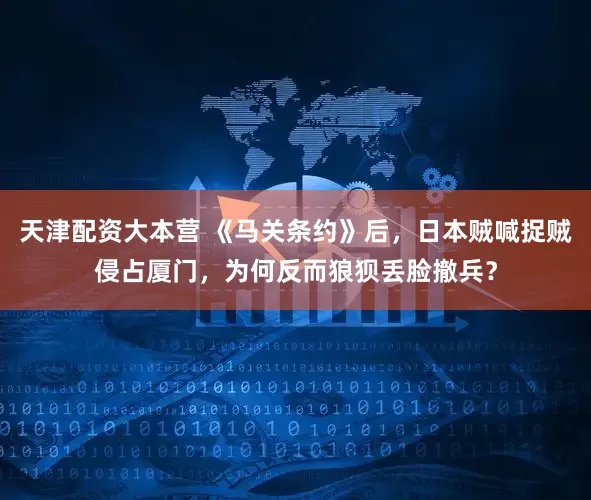 天津配资大本营 《马关条约》后，日本贼喊捉贼侵占厦门，为何反而狼狈丢脸撤兵？
