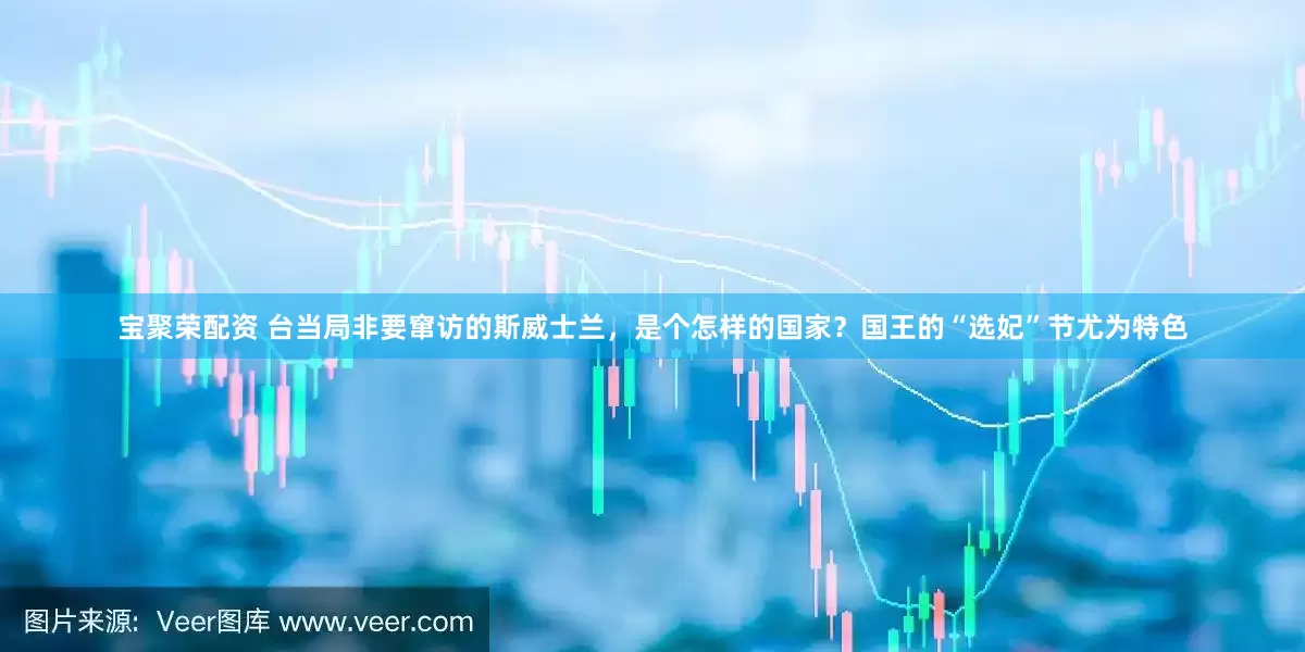 宝聚荣配资 台当局非要窜访的斯威士兰，是个怎样的国家？国王的“选妃”节尤为特色